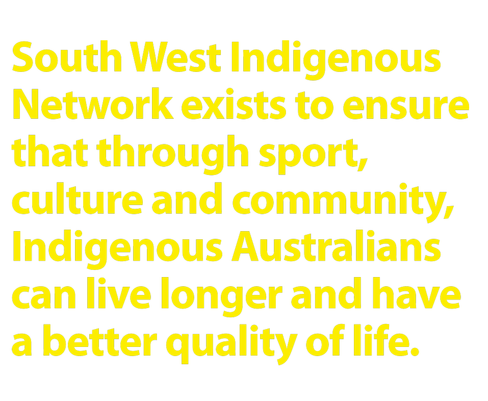 South West Indigenous Network exists to ensure that through sport, culture and community, Indigenous Australians can live longer and have a better quality of life.